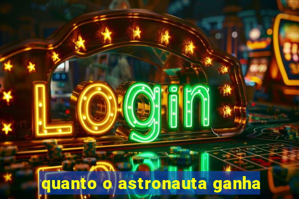 quanto o astronauta ganha